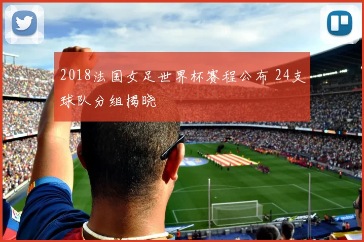 2018法国女足世界杯赛程公布 24支球队分组揭晓