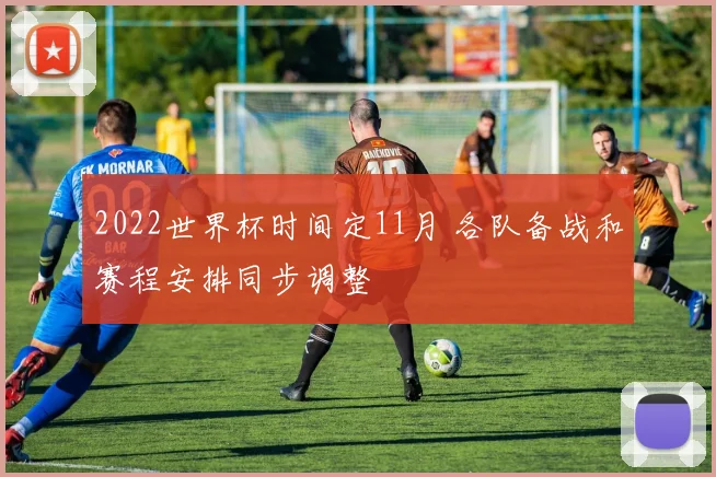 2022世界杯时间定11月 各队备战和赛程安排同步调整