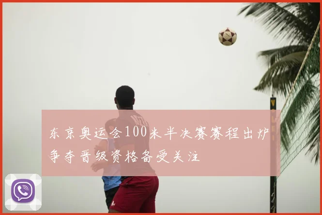 东京奥运会100米半决赛赛程出炉 争夺晋级资格备受关注