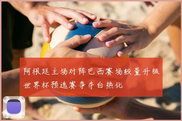 阿根廷主场对阵巴西赛场较量升级世界杯预选赛争夺白热化