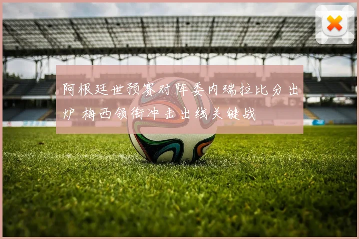 阿根廷世预赛对阵委内瑞拉比分出炉 梅西领衔冲击出线关键战