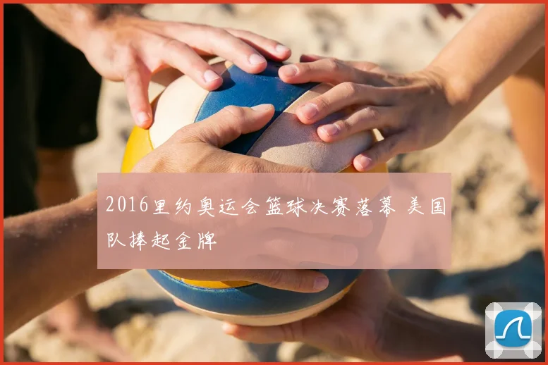 2016里约奥运会篮球决赛落幕 美国队捧起金牌