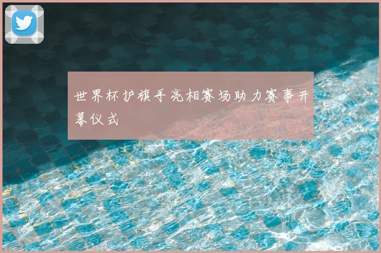 世界杯护旗手亮相赛场助力赛事开幕仪式