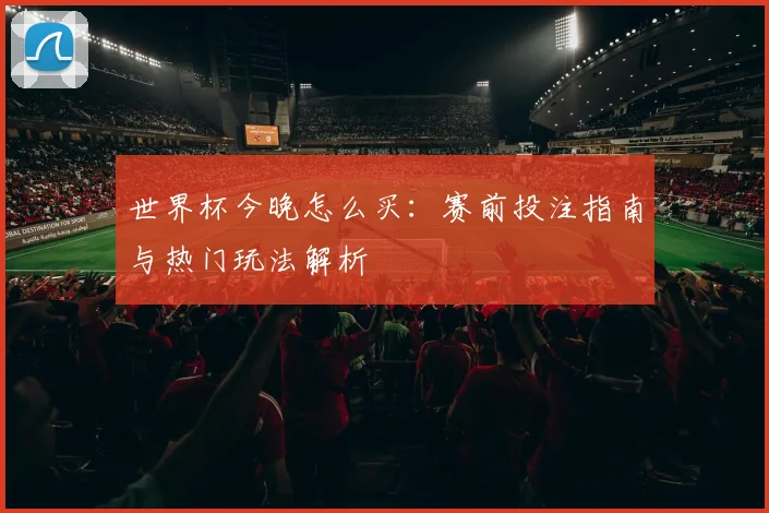 世界杯今晚怎么买：赛前投注指南与热门玩法解析