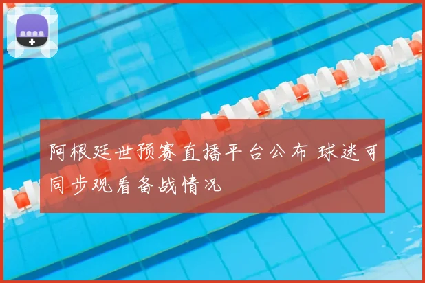 阿根廷世预赛直播平台公布 球迷可同步观看备战情况