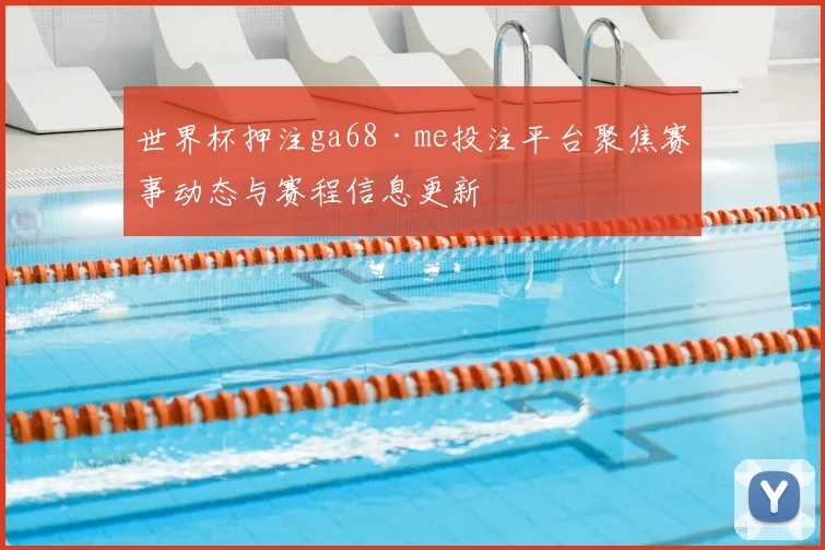 世界杯押注ga68·me投注平台聚焦赛事动态与赛程信息更新