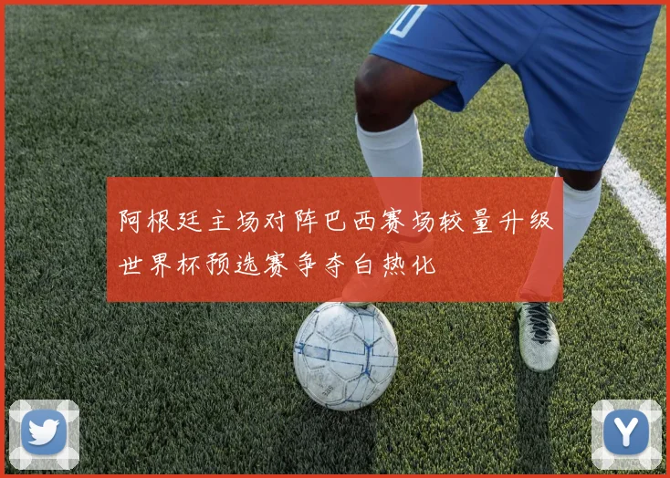 阿根廷主场对阵巴西赛场较量升级世界杯预选赛争夺白热化
