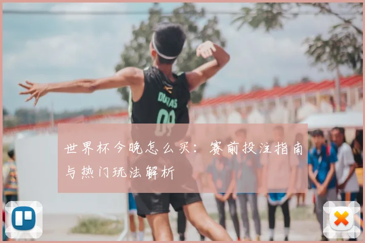 世界杯今晚怎么买：赛前投注指南与热门玩法解析
