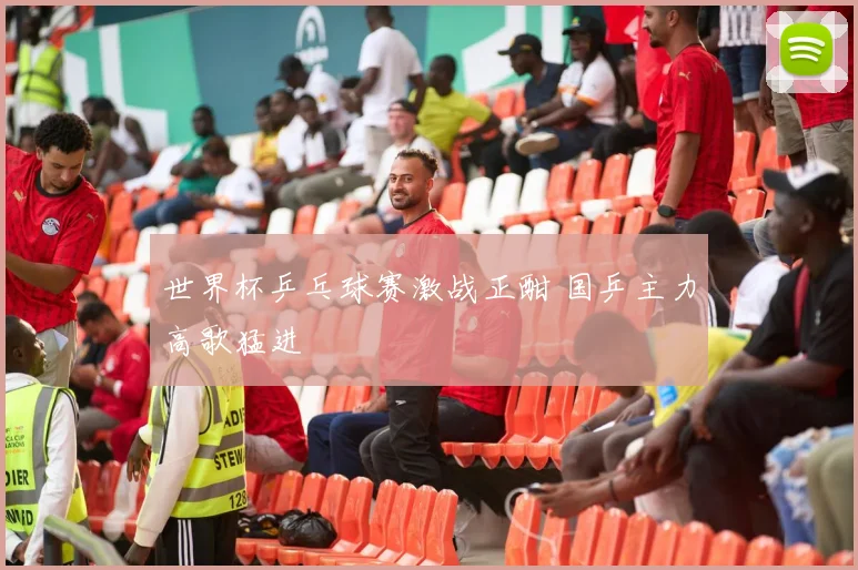 世界杯乒乓球赛激战正酣 国乒主力高歌猛进
