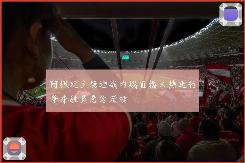 阿根廷主场迎战内战直播火热进行争夺胜负悬念延续