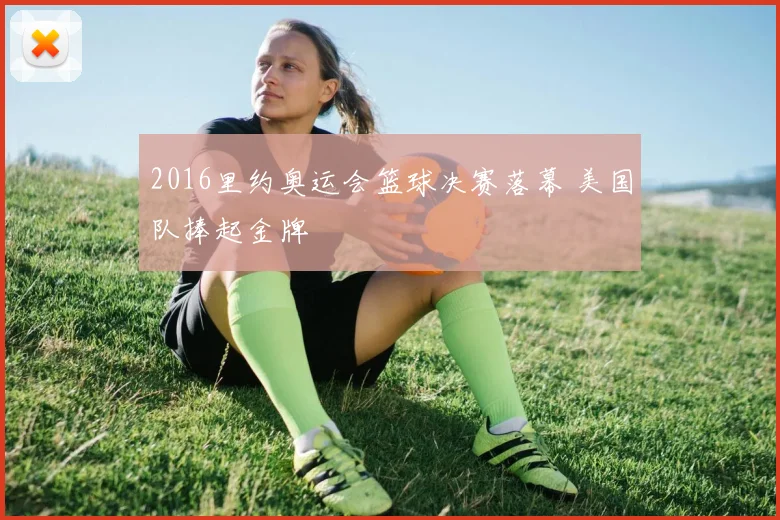2016里约奥运会篮球决赛落幕 美国队捧起金牌