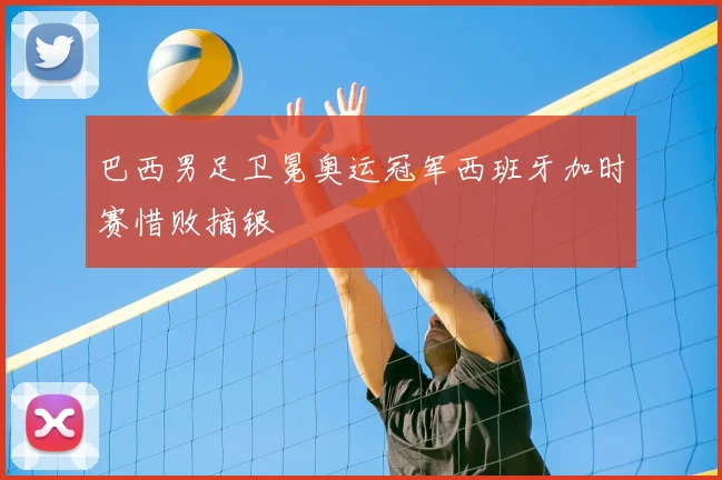 巴西男足卫冕奥运冠军西班牙加时赛惜败摘银