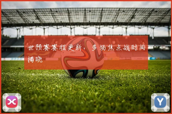 世预赛赛程更新,多场焦点战时间揭晓
