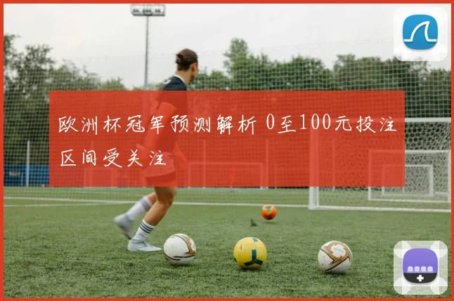 欧洲杯冠军预测解析 0至100元投注区间受关注