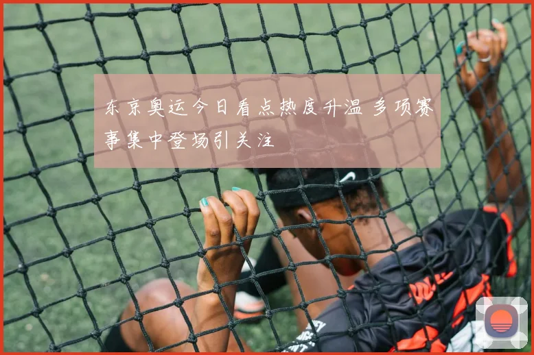 东京奥运今日看点热度升温 多项赛事集中登场引关注