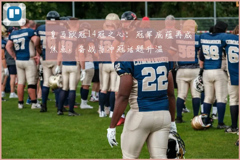 皇马欧冠14冠之心：冠军底蕴再成焦点，备战与冲冠话题升温
