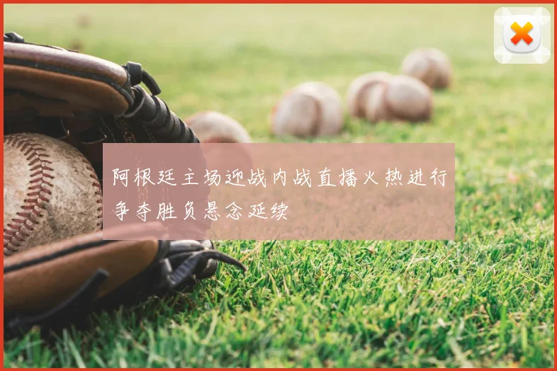 阿根廷主场迎战内战直播火热进行争夺胜负悬念延续