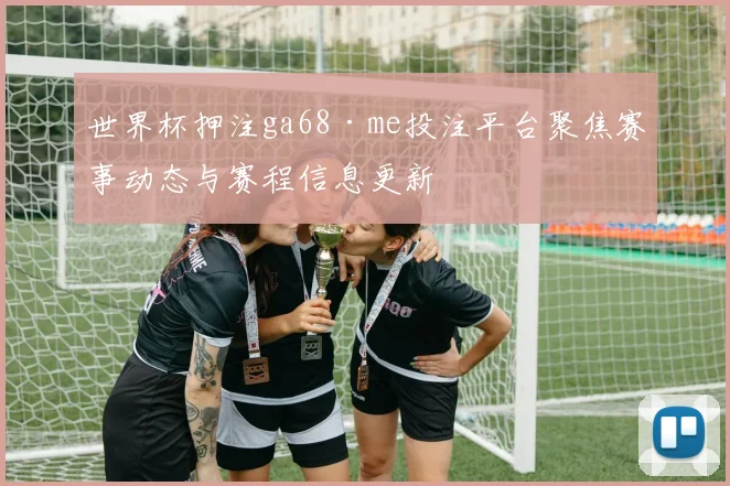 世界杯押注ga68·me投注平台聚焦赛事动态与赛程信息更新