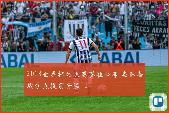 2018世界杯对决赛赛程公布 各队备战焦点提前升温_1