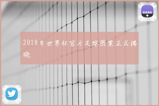 2018年世界杯官方足球图案正式揭晓