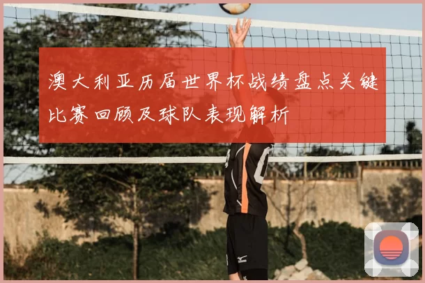 澳大利亚历届世界杯战绩盘点关键比赛回顾及球队表现解析