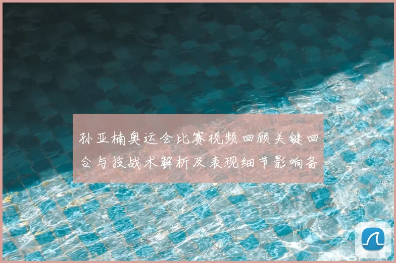 孙亚楠奥运会比赛视频回顾关键回合与技战术解析及表现细节影响备战