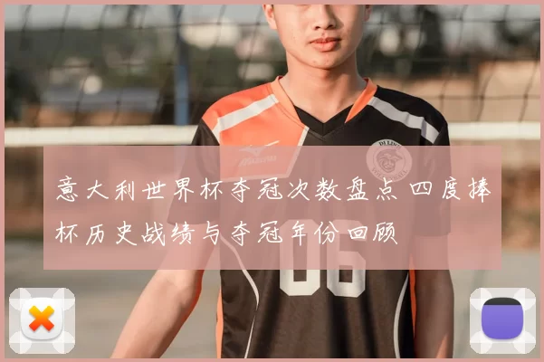 意大利世界杯夺冠次数盘点 四度捧杯历史战绩与夺冠年份回顾