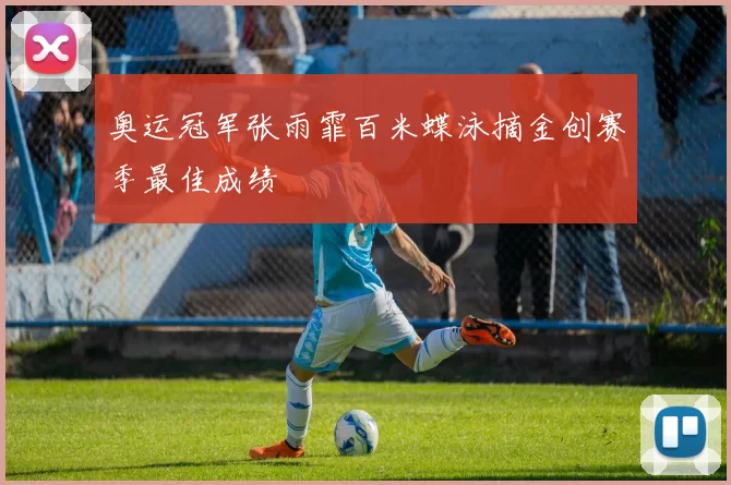 奥运冠军张雨霏百米蝶泳摘金创赛季最佳成绩