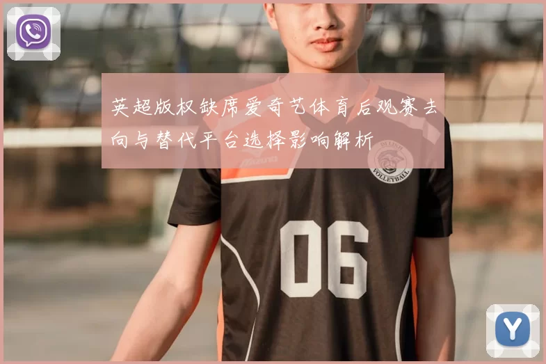 英超版权缺席爱奇艺体育后观赛去向与替代平台选择影响解析