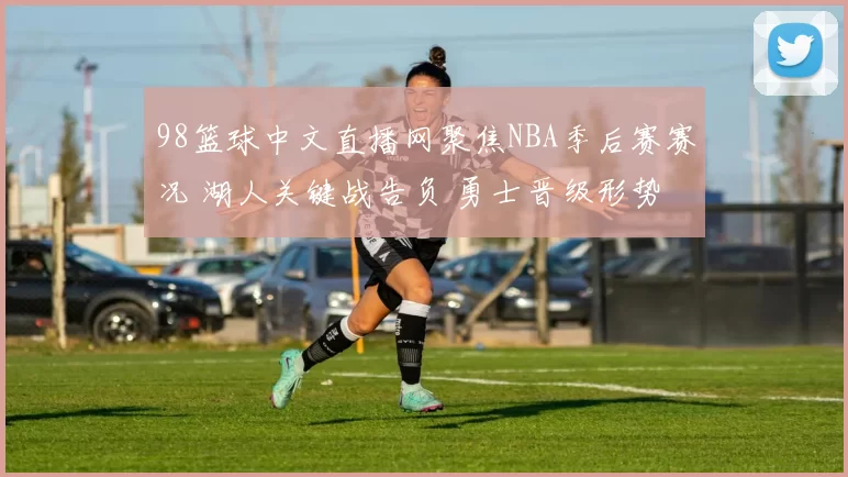 98篮球中文直播网聚焦NBA季后赛赛况 湖人关键战告负 勇士晋级形势进一步明确