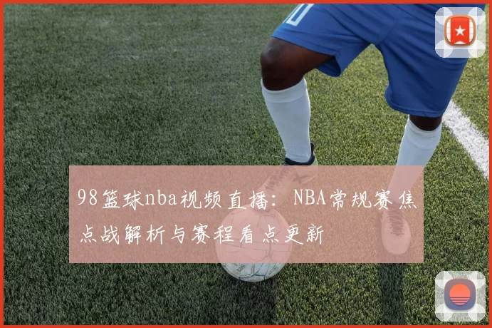 98篮球nba视频直播：NBA常规赛焦点战解析与赛程看点更新