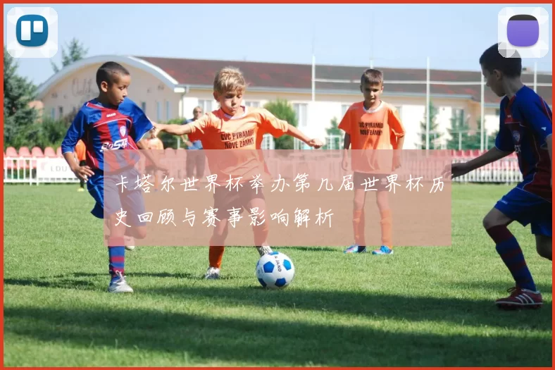 卡塔尔世界杯举办第几届世界杯历史回顾与赛事影响解析