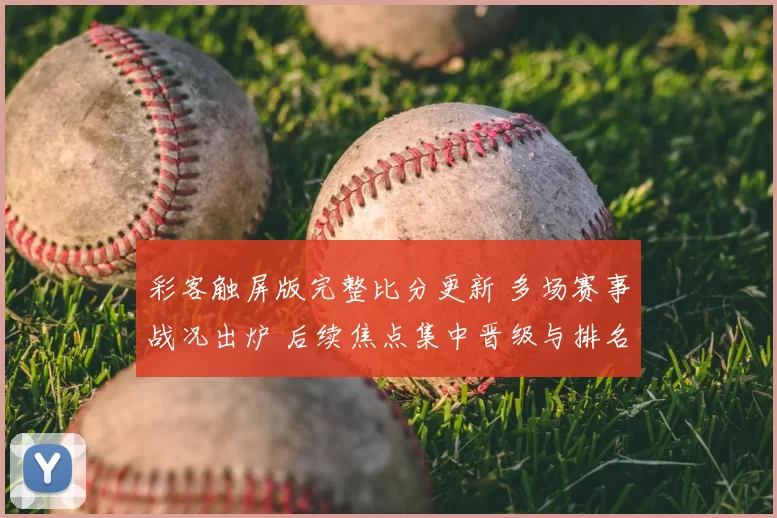 彩客触屏版完整比分更新 多场赛事战况出炉 后续焦点集中晋级与排名变化