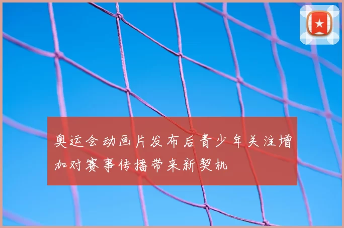 奥运会动画片发布后青少年关注增加对赛事传播带来新契机