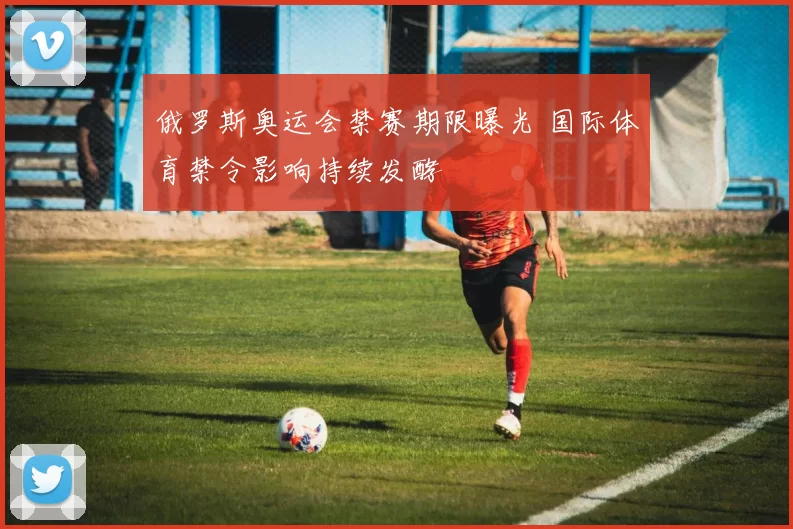 俄罗斯奥运会禁赛期限曝光 国际体育禁令影响持续发酵