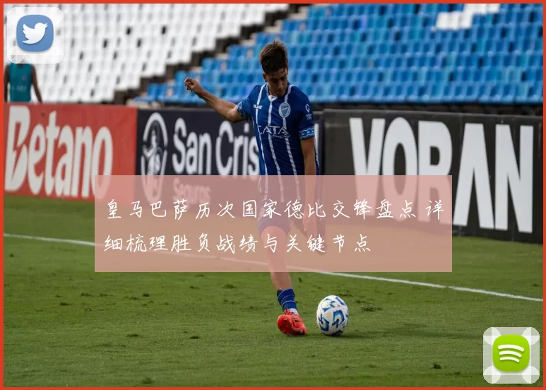 皇马巴萨历次国家德比交锋盘点 详细梳理胜负战绩与关键节点