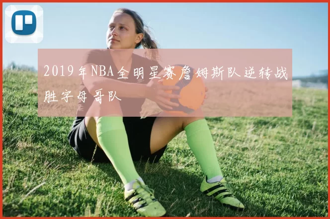 2019年NBA全明星赛詹姆斯队逆转战胜字母哥队