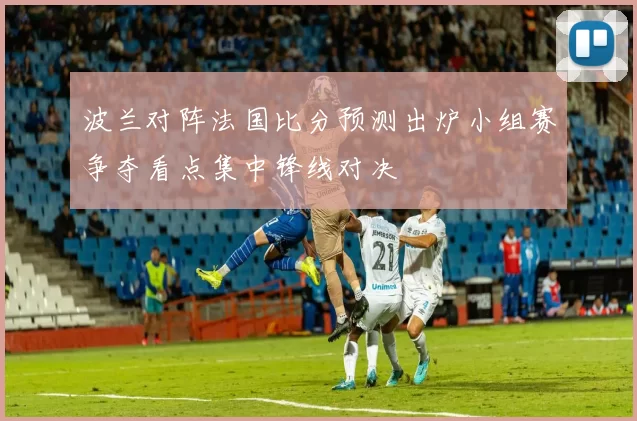 波兰对阵法国比分预测出炉小组赛争夺看点集中锋线对决