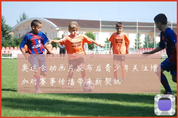 奥运会动画片发布后青少年关注增加对赛事传播带来新契机