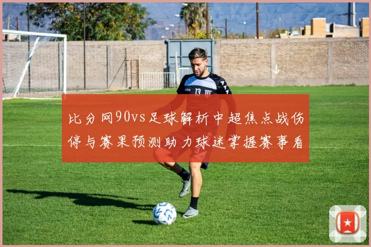 比分网90vs足球解析中超焦点战伤停与赛果预测助力球迷掌握赛事看点