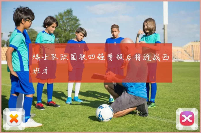 瑞士队欧国联四强晋级后将迎战西班牙