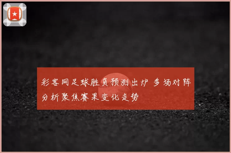 彩客网足球胜负预测出炉 多场对阵分析聚焦赛果变化走势