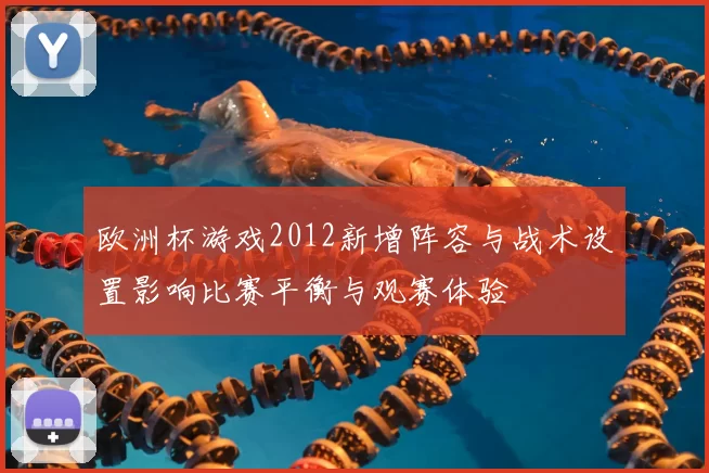 欧洲杯游戏2012新增阵容与战术设置影响比赛平衡与观赛体验