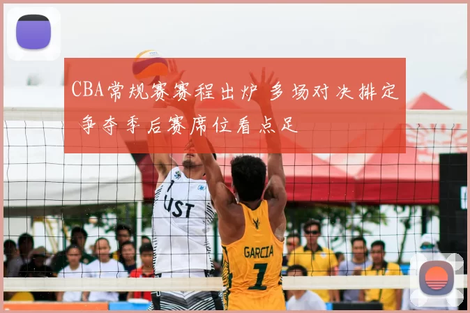 CBA常规赛赛程出炉 多场对决排定 争夺季后赛席位看点足