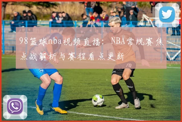 98篮球nba视频直播：NBA常规赛焦点战解析与赛程看点更新