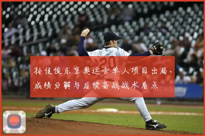 孙佳俊东京奥运会单人项目出局，成绩分解与后续备战战术看点