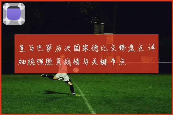 皇马巴萨历次国家德比交锋盘点 详细梳理胜负战绩与关键节点