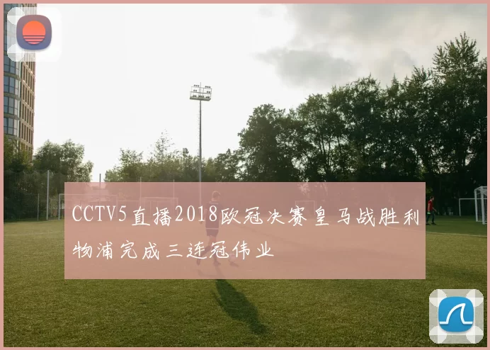 CCTV5直播2018欧冠决赛皇马战胜利物浦完成三连冠伟业