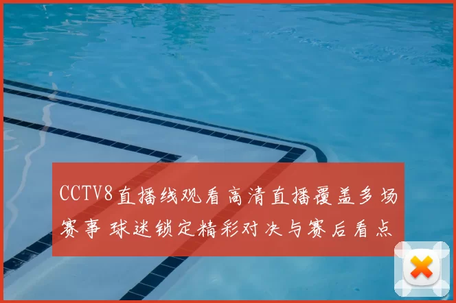 CCTV8直播线观看高清直播覆盖多场赛事 球迷锁定精彩对决与赛后看点