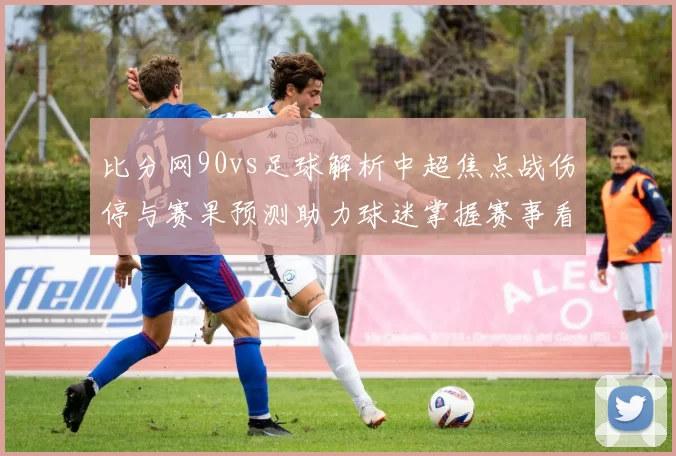 比分网90vs足球解析中超焦点战伤停与赛果预测助力球迷掌握赛事看点